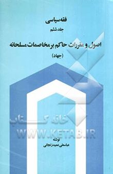 کتاب فقه سیاسی (جلد ششم): اصول و مقررات حاکم بر مخاصمات مسلحانه (جهاد)