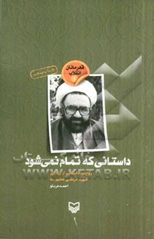 کتاب داستانی که تمام نمی‌شود (روایتی داستانی از زندگی شهید مرتضی مطهری) نوشته احمد عربلو