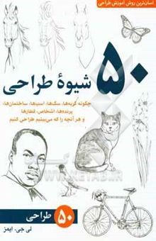 کتاب 50 شیوه طراحی: چگونه گربهها، سگها، اسبها، ساختمانها، پرندهها، اشخاص، قطارها و هر آنچه را که میبینیم طراحی کنیم