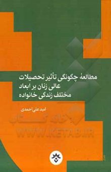 کتاب مطالعه چگونگی تاثیر تحصیلات عالی زنان بر ابعاد مختلف زندگی خانواده