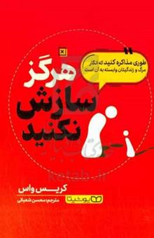 کتاب هرگز سازش نکنید: طوری مذاکره کنید که انگار مرگ و زندگیتان وابسته به آن است