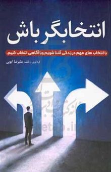 کتاب انتخاب‌گر باش: با انتخاب‌های مهم در زندگی آشنا شویم و با آگاهی انتخاب کنیم نوشته علیرضا ایوبی