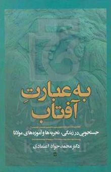 کتاب به عبارت آفتاب: جستجویی در زندگی، تجربه‌ها ئ آموزه‌های مولانا نوشته محمدجواد اعتمادی