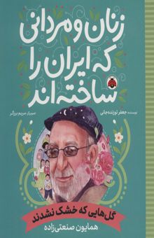 کتاب زنان و مرداني كه ايران را ساخته اند (گل هايي كه خشك نشدند:همايون صنعتي زاده) نوشته جعفر توزنده جاني