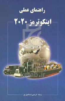 کتاب راهنمای عملی اینکوترمز ۲۰۲۰: محل تحویل، انتقال ریسک، اسناد و تشریفات گمرکی، تخصیص هزینه‌های لجستیک، بیمه حمل‌ونقل، شیوه‌های پرداخت