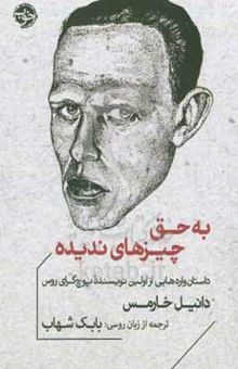 کتاب به حق چیزهای ندیده: داستان‌واره‌هایی از اولین نویسنده پوچ‌گرای روس