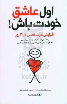 کتاب اول عاشق خودت باش!: افزایش عزت نفس در ۳۰ روز، راه‌های غلبه بر عزت نفس پایین، اضطراب، تنش، حس ناامنی و عدم اعتماد به نفس