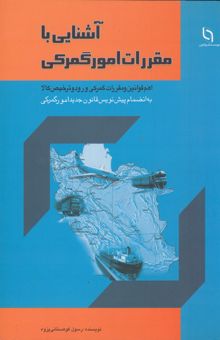 کتاب آشنایی با مقررات امور گمرکی: اهم قوانین و مقررات گمرکی ورود و ترخیص کالا: بانضمام پیش‌نویس قانون جدید امور گمرکی