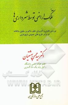 کتاب تملک اراضی توسط شهرداری‌ها: بررسی نظری و کاربردی نظم حاکم بر حقوق مالکانه در برابر طرح‌های عمومی شهرداری