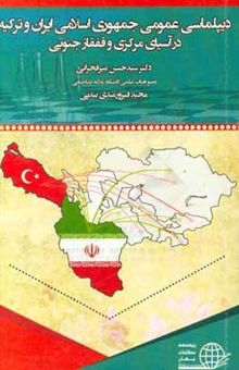 کتاب دیپلماسی عمومی جمهوری اسلامی ایران و ترکیه در آسیای مرکزی و قفقاز جنوبی: نظم پیوندی خاورمیانه و آسیای مرکزی