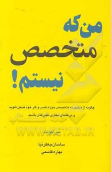 کتاب من که متخصص نیستم!: چگونه از مبتدی به متخصص حوزه کسب و کار خود تبدیل شوید و در فضای مجازی تأثیرگذار باشید