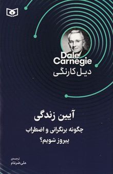 کتاب آیین زندگی: چگونه بر نگرانی و اضطراب پیروز شویم؟ نوشته دیل کارنگی،فرزانه کریمی