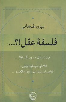 کتاب فلسفه عقل!؟... آفرینش، عقل، صدور، عقل فعال... (افلاطون، ارسطو، فلوطین، فارابی، ابن‌سینا، سهروردی، ملاصدرا) نوشته بیژن طرهانی